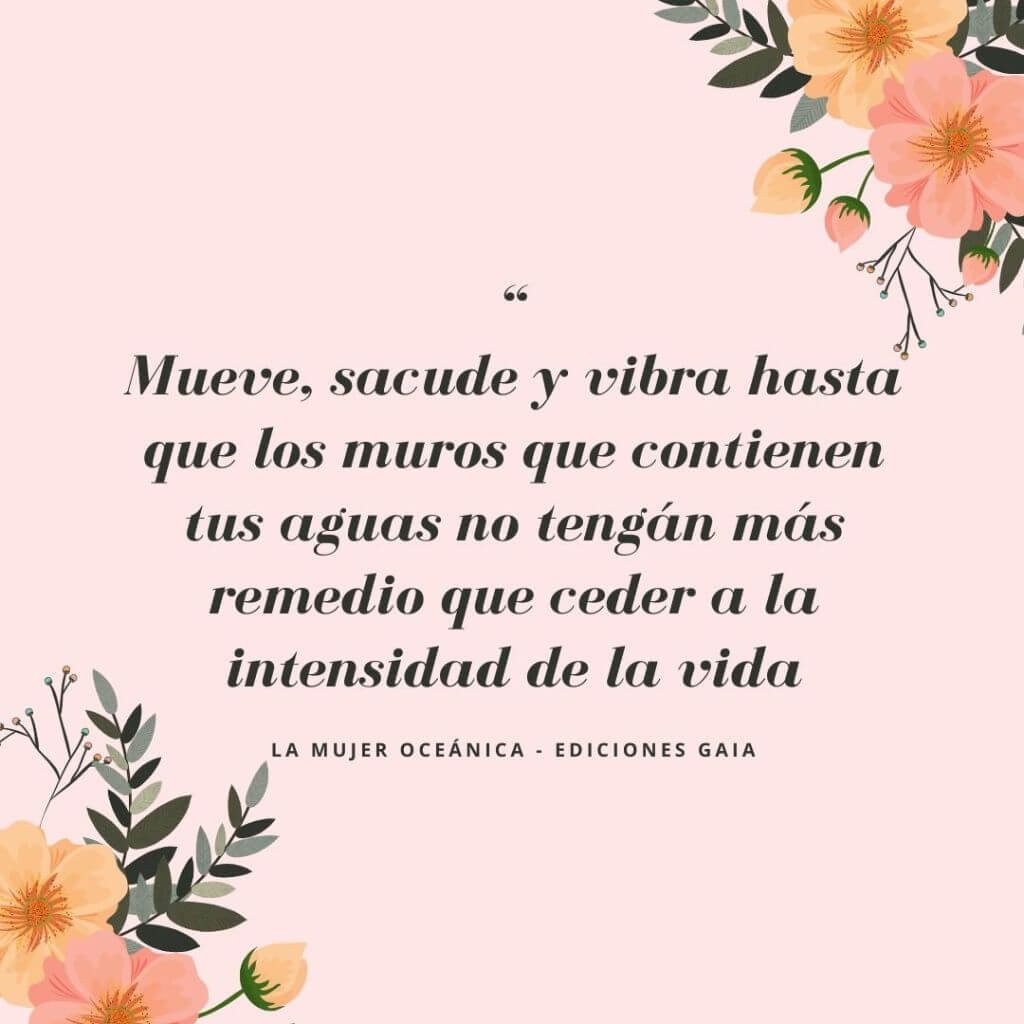 Cita "Mueve, sacude y vibra hasta que los muros que contienen tus aguas no tengan más remedio que ceder a la intensidad de la vida" del libro La Mujer Oceánica de Myriam Peña, para la Certificación en Sexualidad Femenina Taoísta | Escuela de Mujeres