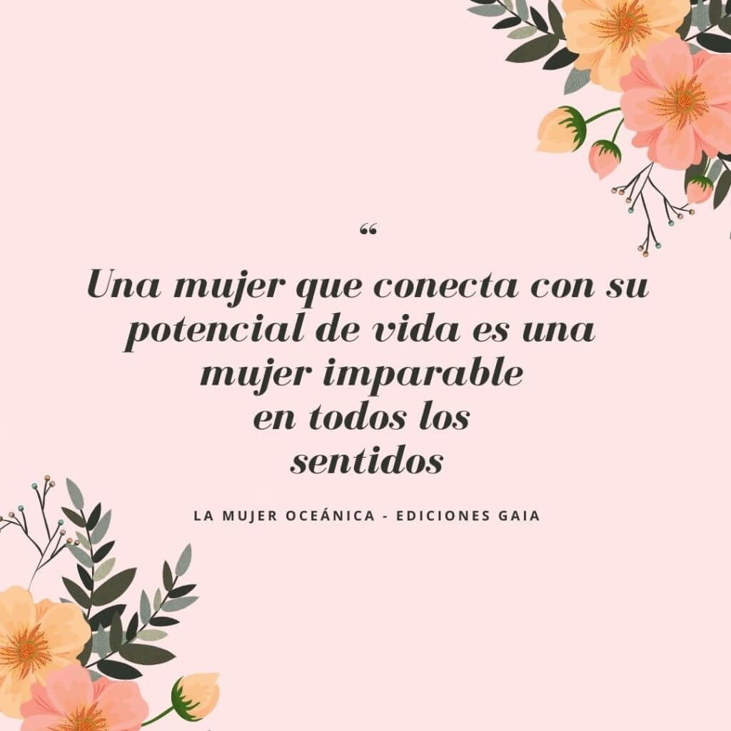 Cita "Una mujer que conecta con su potencial de vida es una mujer imparable en todos los sentidos" del libro La Mujer Oceánica de Myriam Peña, para la Certificación en Sexualidad Femenina Taoísta | Escuela de Mujeres